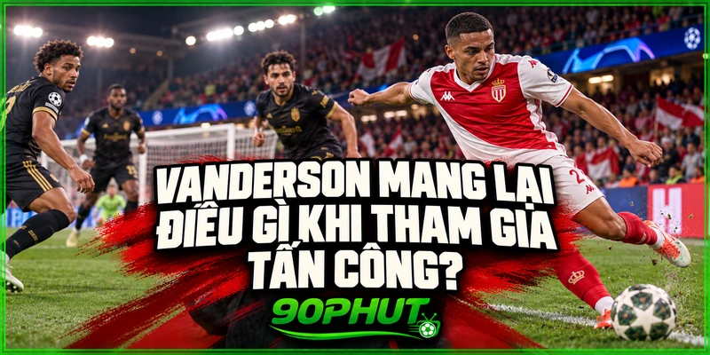 Vanderson mang lại điều gì khi tham gia tấn công Vanderson mang lại điều gì khi tham gia tấn công